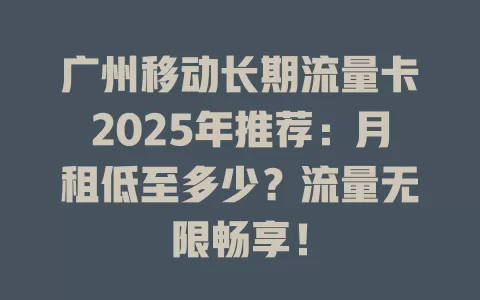 广州移动长期流量卡2025年推荐：月租低至多少？流量无限畅享！