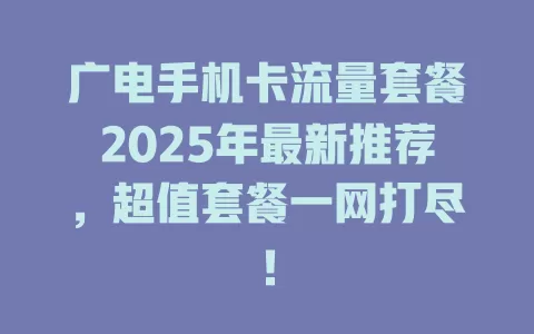 广电手机卡流量套餐2025年最新推荐，超值套餐一网打尽！
