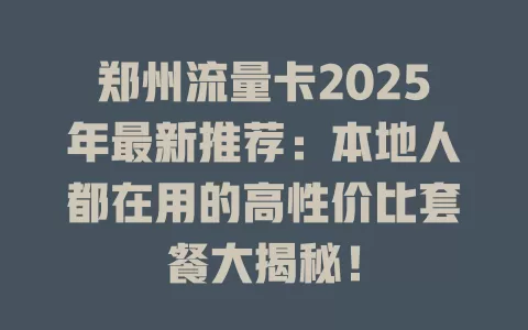 郑州流量卡2025年最新推荐：本地人都在用的高性价比套餐大揭秘！