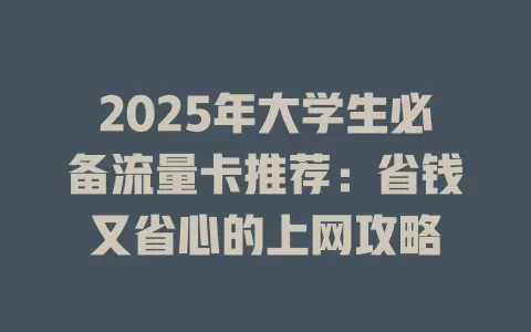 2025年大学生必备流量卡推荐：省钱又省心的上网攻略