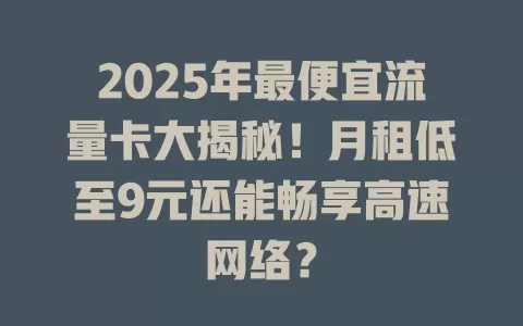 2025年最便宜流量卡大揭秘！月租低至9元还能畅享高速网络？