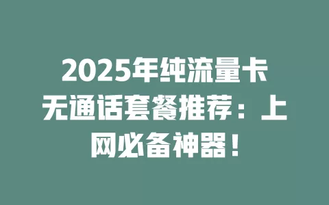 2025年纯流量卡无通话套餐推荐：上网必备神器！