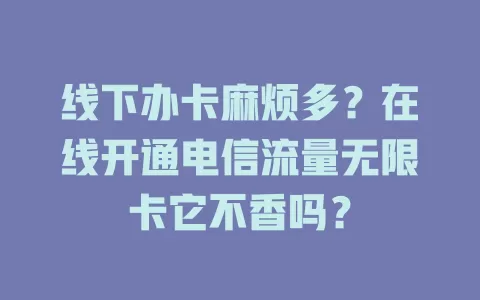 线下办卡麻烦多？在线开通电信流量无限卡它不香吗？