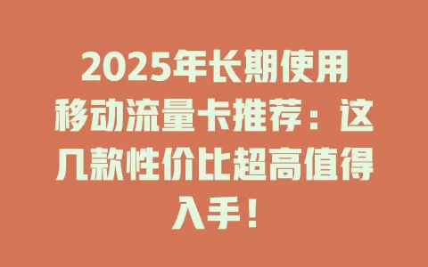 2025年长期使用移动流量卡推荐：这几款性价比超高值得入手！
