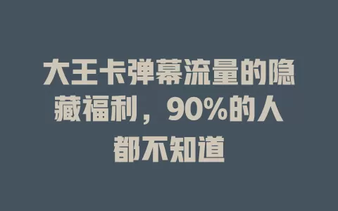 大王卡弹幕流量的隐藏福利，90%的人都不知道