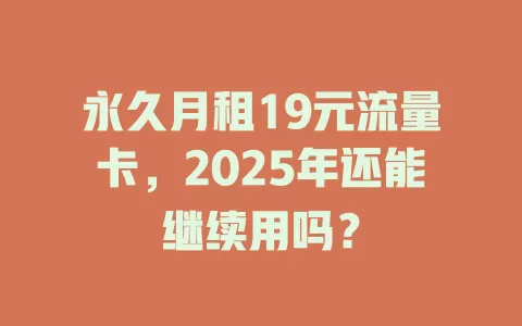 永久月租19元流量卡，2025年还能继续用吗？