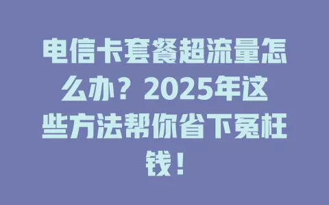 电信卡套餐超流量怎么办？2025年这些方法帮你省下冤枉钱！