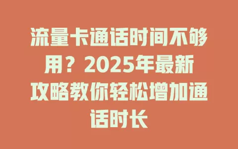 流量卡通话时间不够用？2025年最新攻略教你轻松增加通话时长