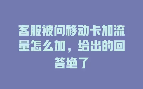 客服被问移动卡加流量怎么加，给出的回答绝了