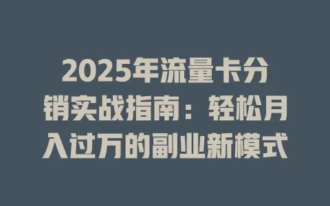 2025年流量卡分销实战指南：轻松月入过万的副业新模式