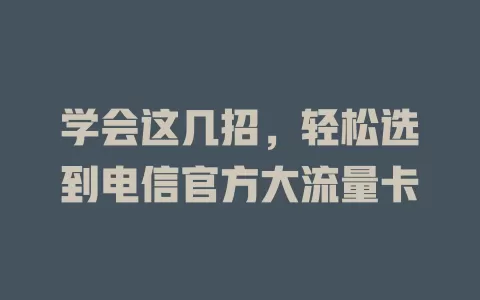 学会这几招，轻松选到电信官方大流量卡