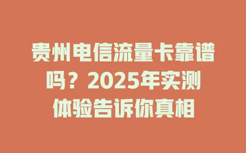 贵州电信流量卡靠谱吗？2025年实测体验告诉你真相