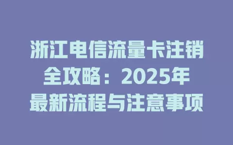 浙江电信流量卡注销全攻略：2025年最新流程与注意事项