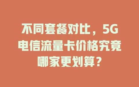 不同套餐对比，5G电信流量卡价格究竟哪家更划算？
