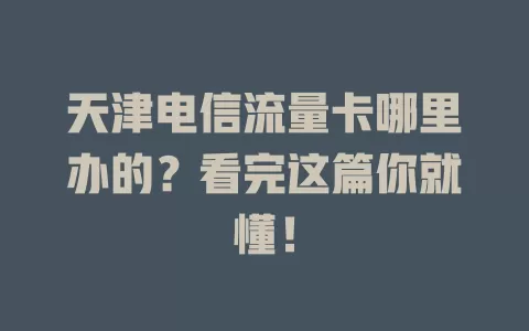 天津电信流量卡哪里办的？看完这篇你就懂！