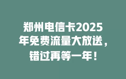 郑州电信卡2025年免费流量大放送，错过再等一年！