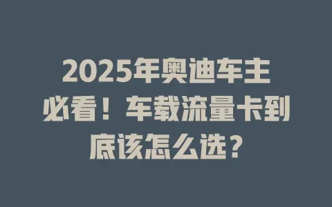2025年奥迪车主必看！车载流量卡到底该怎么选？