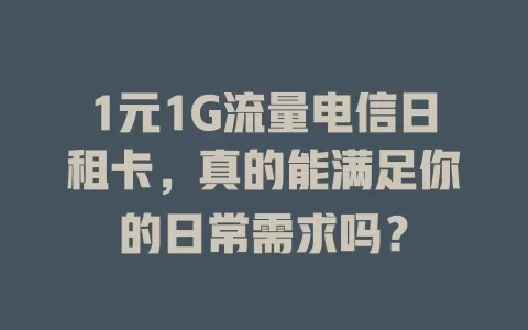 1元1G流量电信日租卡，真的能满足你的日常需求吗？