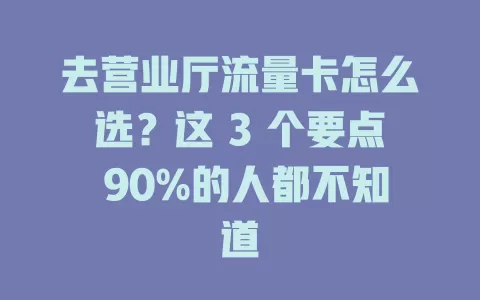 去营业厅流量卡怎么选？这 3 个要点 90%的人都不知道