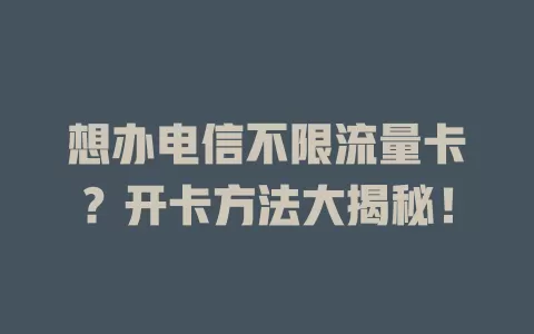 想办电信不限流量卡？开卡方法大揭秘！