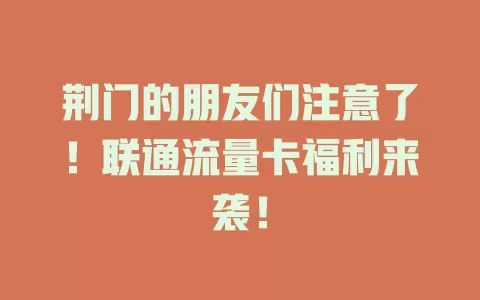 荆门的朋友们注意了！联通流量卡福利来袭！