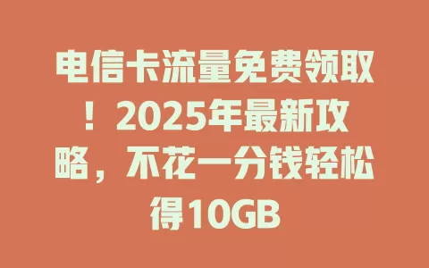 电信卡流量免费领取！2025年最新攻略，不花一分钱轻松得10GB