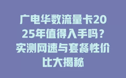 广电华数流量卡2025年值得入手吗？实测网速与套餐性价比大揭秘