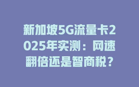 新加坡5G流量卡2025年实测：网速翻倍还是智商税？