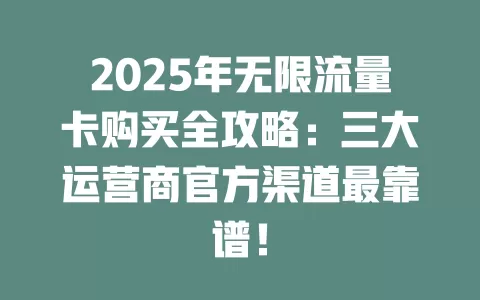 2025年无限流量卡购买全攻略：三大运营商官方渠道最靠谱！