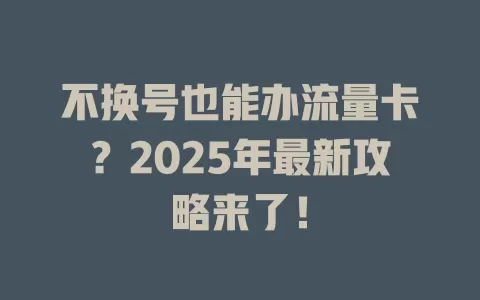 不换号也能办流量卡？2025年最新攻略来了！