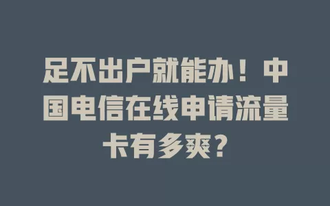 足不出户就能办！中国电信在线申请流量卡有多爽？