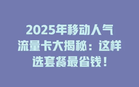 2025年移动人气流量卡大揭秘：这样选套餐最省钱！