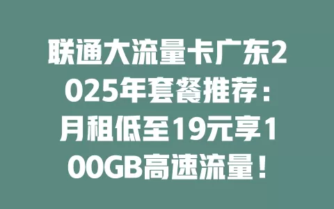 联通大流量卡广东2025年套餐推荐：月租低至19元享100GB高速流量！
