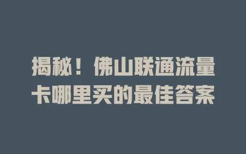 揭秘！佛山联通流量卡哪里买的最佳答案