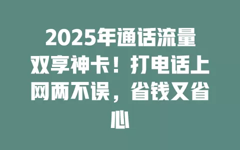 2025年通话流量双享神卡！打电话上网两不误，省钱又省心