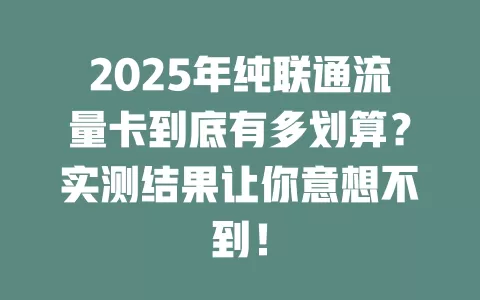 2025年纯联通流量卡到底有多划算？实测结果让你意想不到！