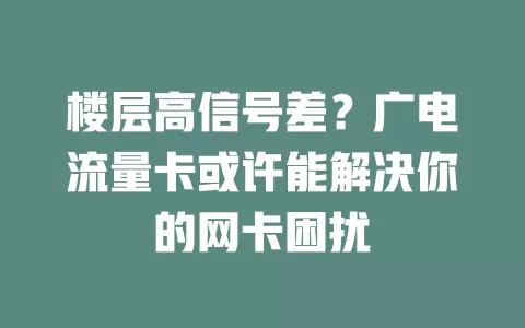楼层高信号差？广电流量卡或许能解决你的网卡困扰