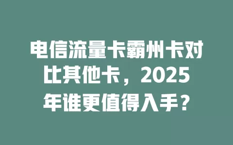 电信流量卡霸州卡对比其他卡，2025年谁更值得入手？