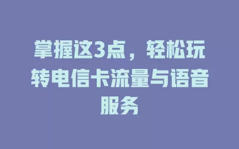 掌握这3点，轻松玩转电信卡流量与语音服务