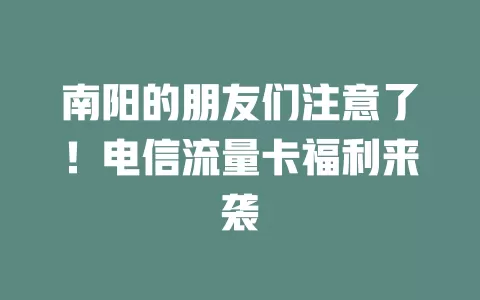 南阳的朋友们注意了！电信流量卡福利来袭