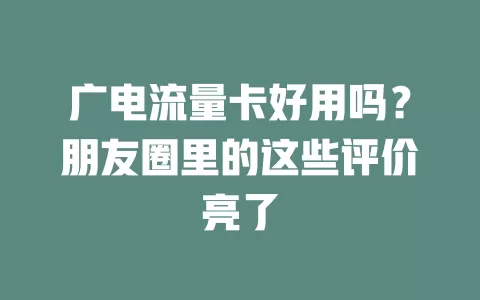 广电流量卡好用吗？朋友圈里的这些评价亮了