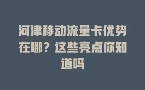 河津移动流量卡优势在哪？这些亮点你知道吗