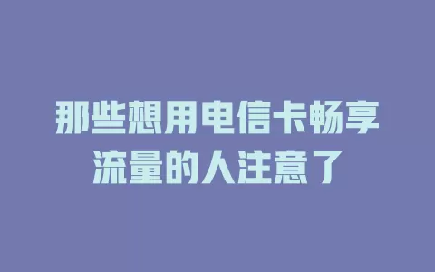 那些想用电信卡畅享流量的人注意了