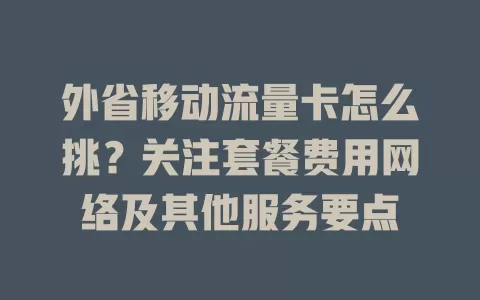 外省移动流量卡怎么挑？关注套餐费用网络及其他服务要点