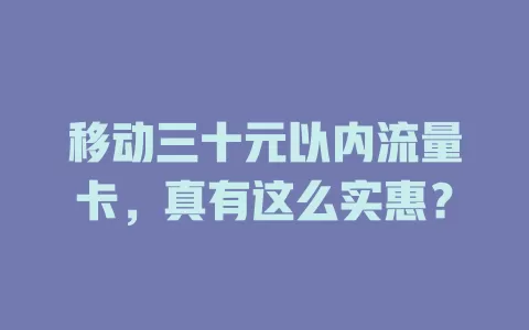 移动三十元以内流量卡，真有这么实惠？