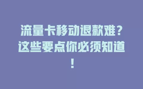 流量卡移动退款难？这些要点你必须知道！