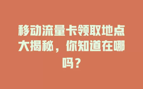 移动流量卡领取地点大揭秘，你知道在哪吗？