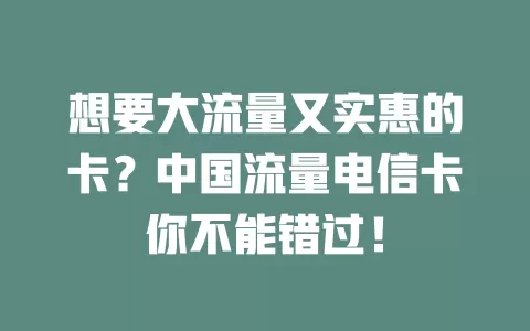 想要大流量又实惠的卡？中国流量电信卡你不能错过！