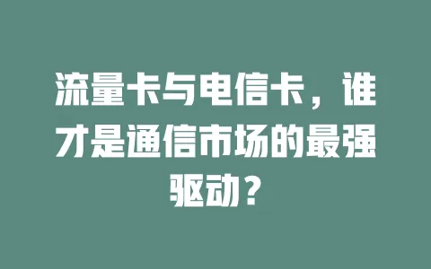 流量卡与电信卡，谁才是通信市场的最强驱动？
