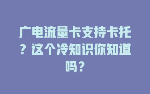 广电流量卡支持卡托？这个冷知识你知道吗？